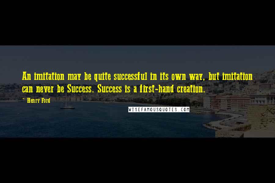 Henry Ford Quotes: An imitation may be quite successful in its own way, but imitation can never be Success. Success is a first-hand creation.