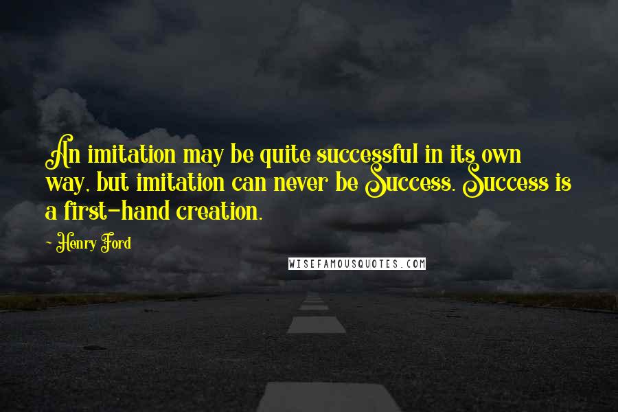 Henry Ford Quotes: An imitation may be quite successful in its own way, but imitation can never be Success. Success is a first-hand creation.