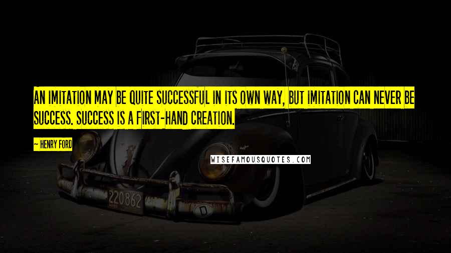Henry Ford Quotes: An imitation may be quite successful in its own way, but imitation can never be Success. Success is a first-hand creation.