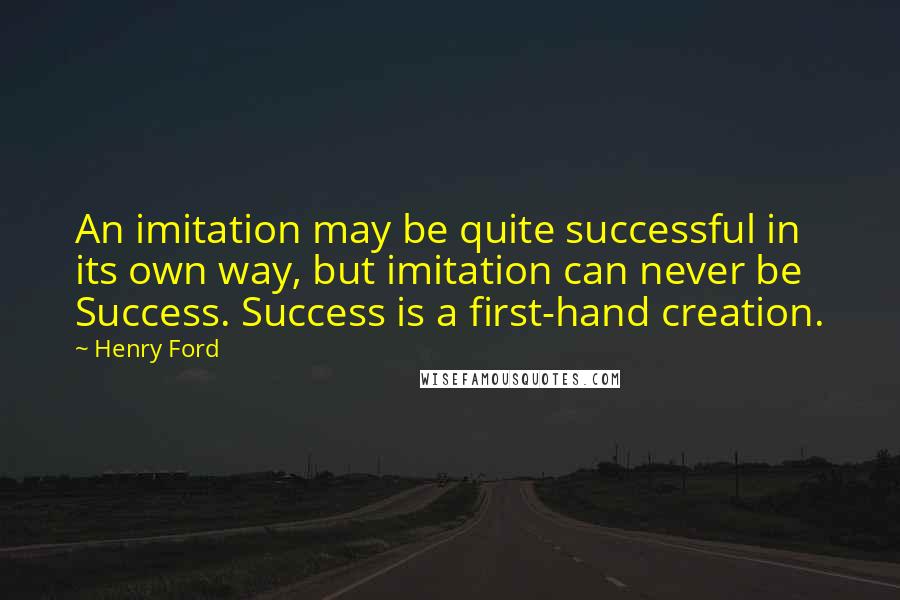 Henry Ford Quotes: An imitation may be quite successful in its own way, but imitation can never be Success. Success is a first-hand creation.