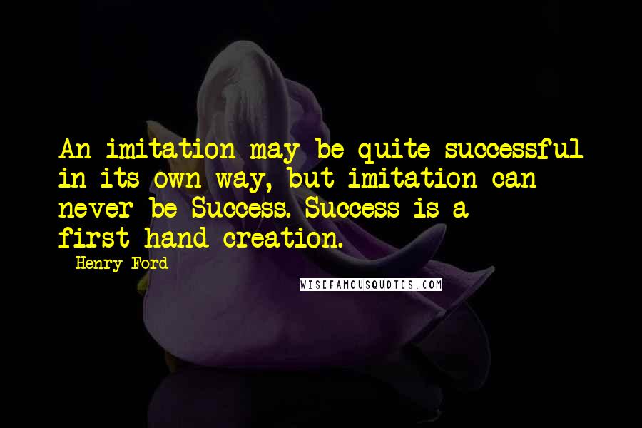 Henry Ford Quotes: An imitation may be quite successful in its own way, but imitation can never be Success. Success is a first-hand creation.