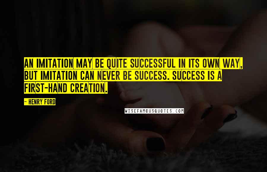 Henry Ford Quotes: An imitation may be quite successful in its own way, but imitation can never be Success. Success is a first-hand creation.