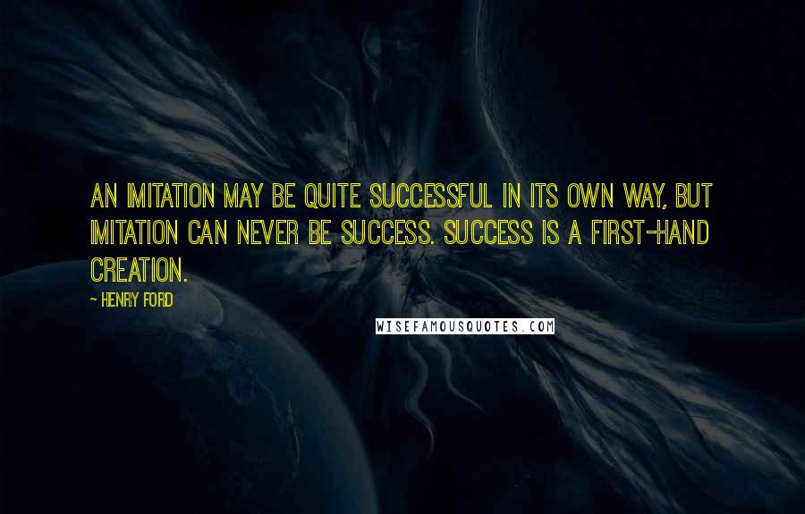 Henry Ford Quotes: An imitation may be quite successful in its own way, but imitation can never be Success. Success is a first-hand creation.