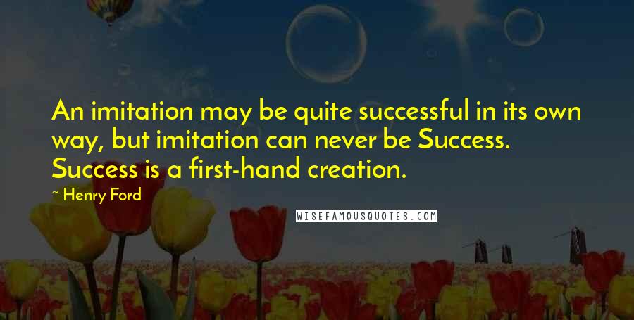 Henry Ford Quotes: An imitation may be quite successful in its own way, but imitation can never be Success. Success is a first-hand creation.