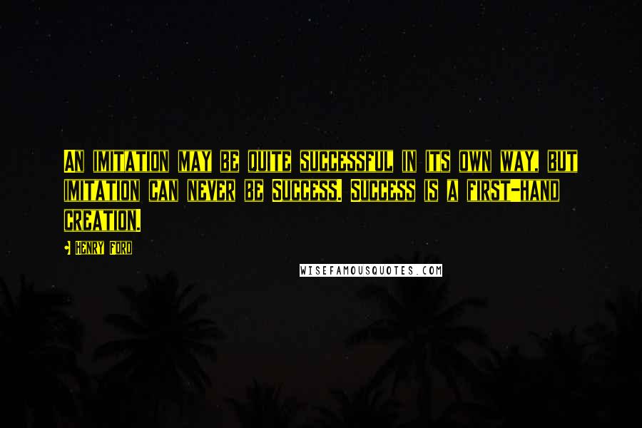 Henry Ford Quotes: An imitation may be quite successful in its own way, but imitation can never be Success. Success is a first-hand creation.