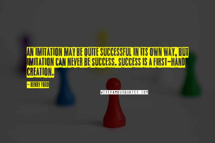 Henry Ford Quotes: An imitation may be quite successful in its own way, but imitation can never be Success. Success is a first-hand creation.