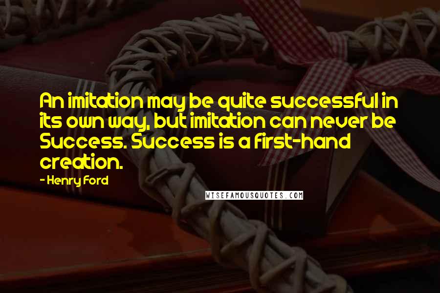 Henry Ford Quotes: An imitation may be quite successful in its own way, but imitation can never be Success. Success is a first-hand creation.