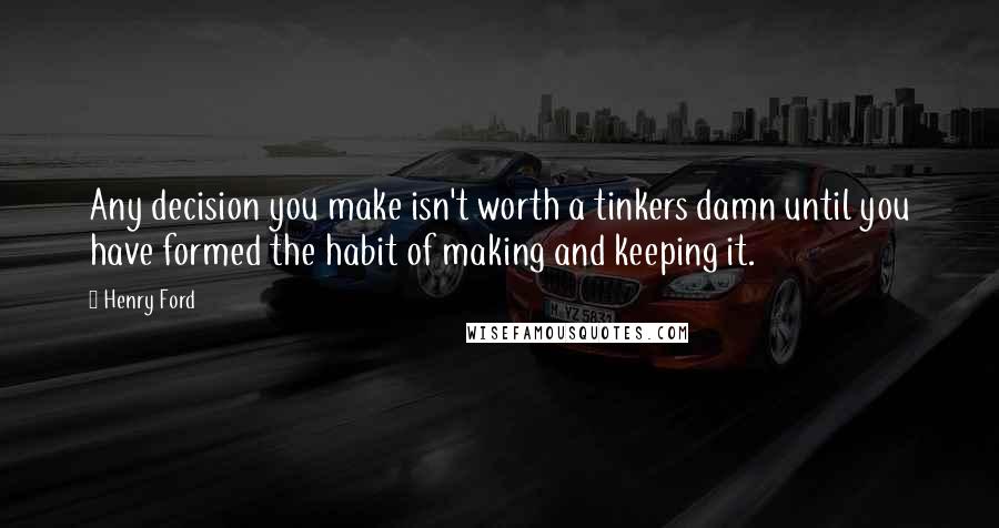 Henry Ford Quotes: Any decision you make isn't worth a tinkers damn until you have formed the habit of making and keeping it.