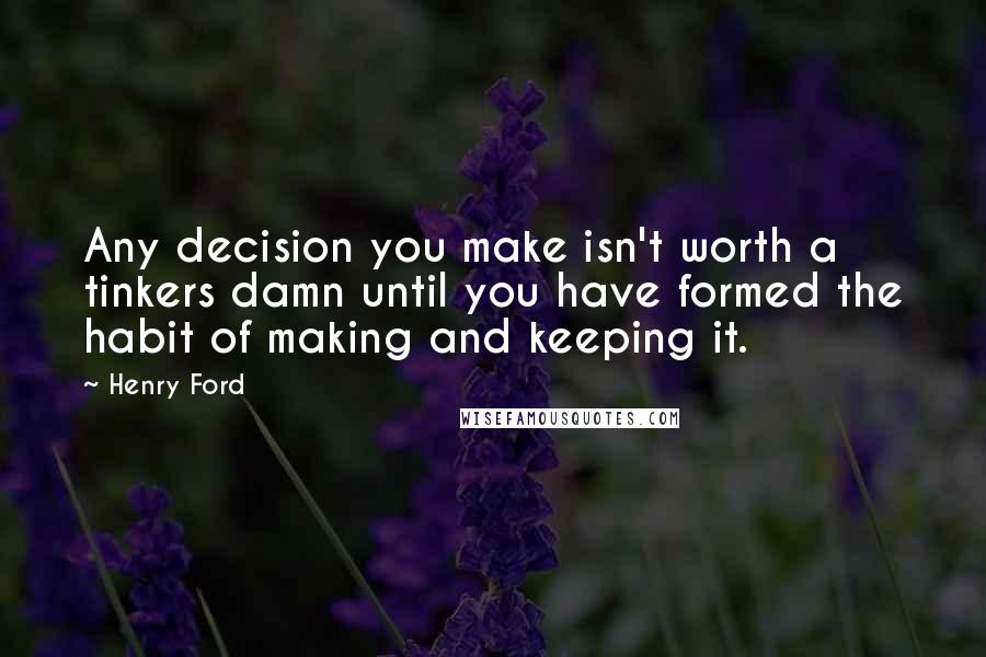 Henry Ford Quotes: Any decision you make isn't worth a tinkers damn until you have formed the habit of making and keeping it.