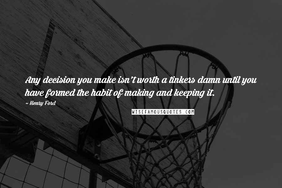 Henry Ford Quotes: Any decision you make isn't worth a tinkers damn until you have formed the habit of making and keeping it.