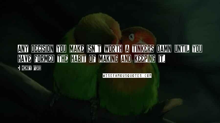 Henry Ford Quotes: Any decision you make isn't worth a tinkers damn until you have formed the habit of making and keeping it.
