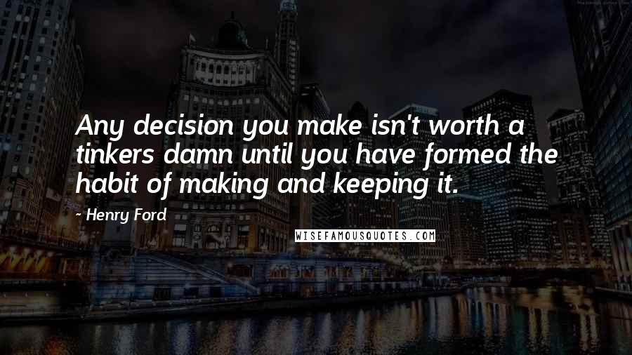 Henry Ford Quotes: Any decision you make isn't worth a tinkers damn until you have formed the habit of making and keeping it.