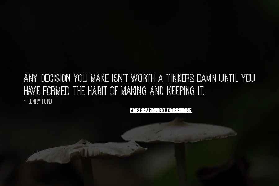 Henry Ford Quotes: Any decision you make isn't worth a tinkers damn until you have formed the habit of making and keeping it.