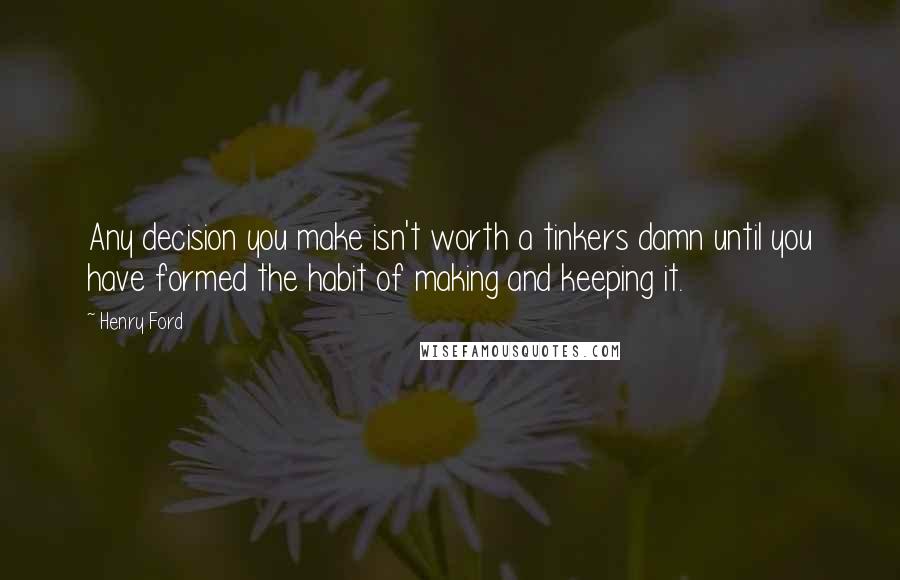 Henry Ford Quotes: Any decision you make isn't worth a tinkers damn until you have formed the habit of making and keeping it.