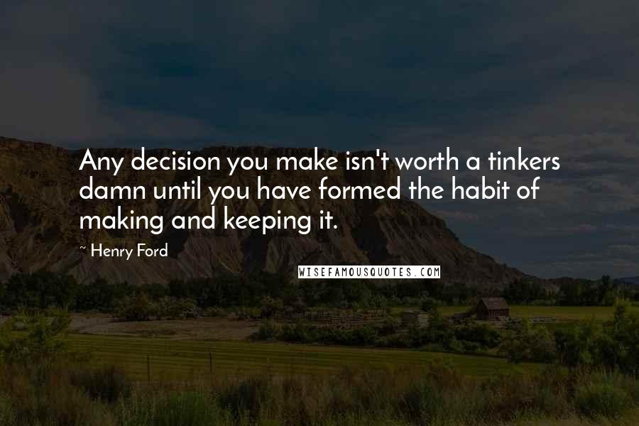 Henry Ford Quotes: Any decision you make isn't worth a tinkers damn until you have formed the habit of making and keeping it.