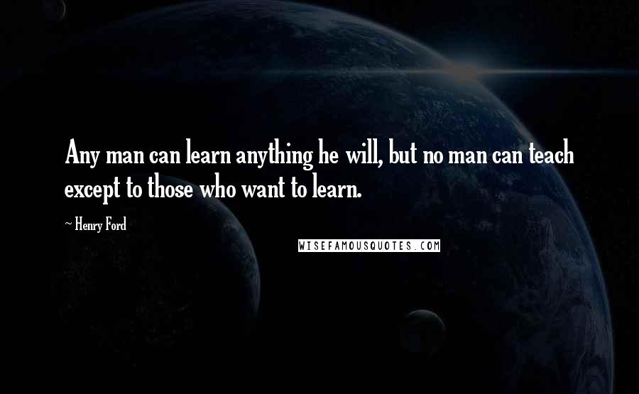 Henry Ford Quotes: Any man can learn anything he will, but no man can teach except to those who want to learn.