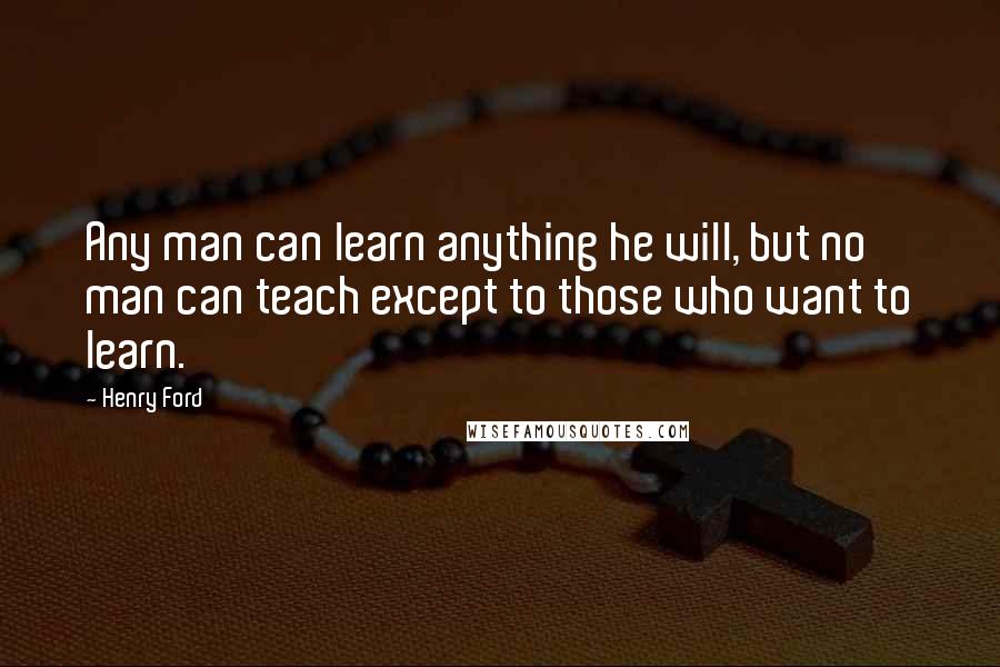 Henry Ford Quotes: Any man can learn anything he will, but no man can teach except to those who want to learn.