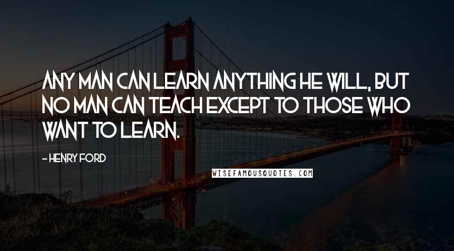 Henry Ford Quotes: Any man can learn anything he will, but no man can teach except to those who want to learn.