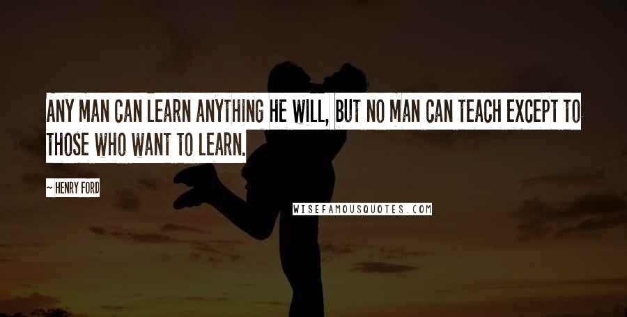 Henry Ford Quotes: Any man can learn anything he will, but no man can teach except to those who want to learn.