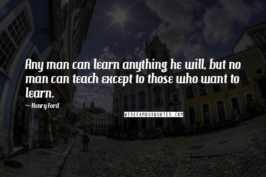 Henry Ford Quotes: Any man can learn anything he will, but no man can teach except to those who want to learn.