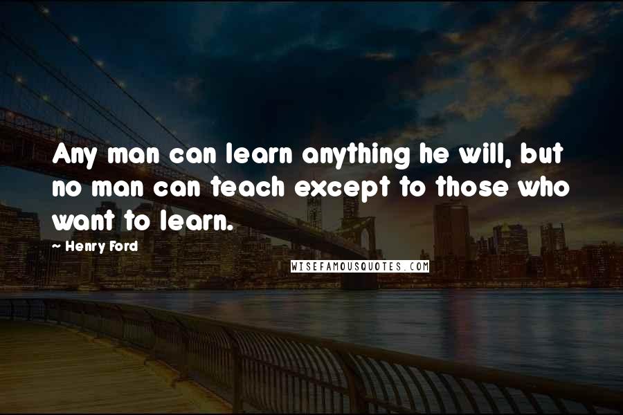 Henry Ford Quotes: Any man can learn anything he will, but no man can teach except to those who want to learn.