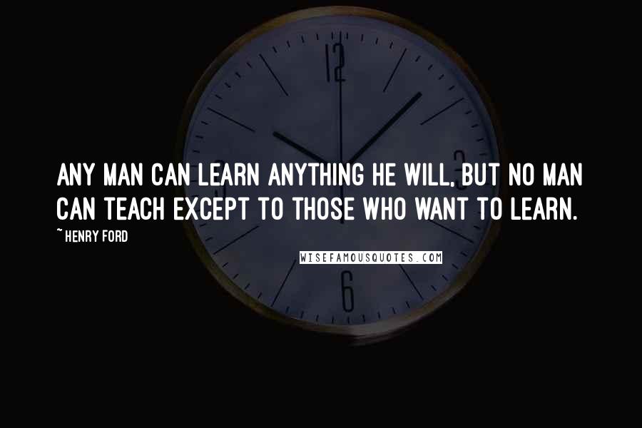 Henry Ford Quotes: Any man can learn anything he will, but no man can teach except to those who want to learn.