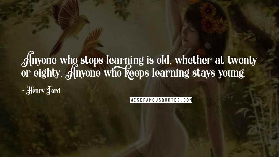 Henry Ford Quotes: Anyone who stops learning is old, whether at twenty or eighty. Anyone who keeps learning stays young.