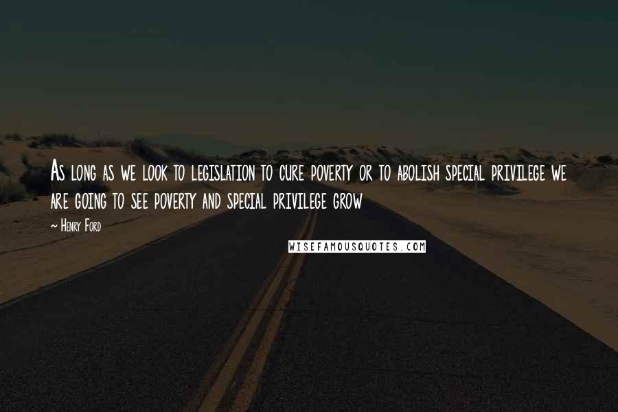 Henry Ford Quotes: As long as we look to legislation to cure poverty or to abolish special privilege we are going to see poverty and special privilege grow