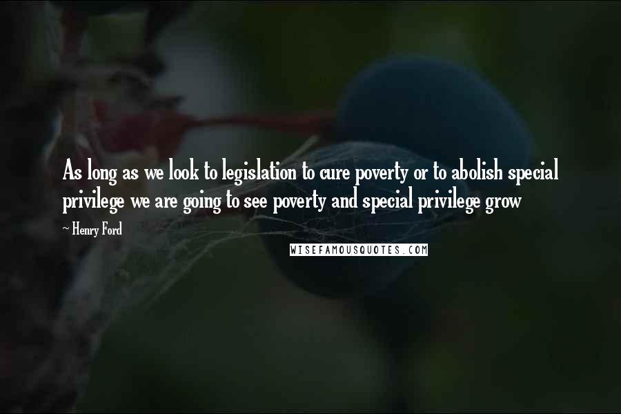 Henry Ford Quotes: As long as we look to legislation to cure poverty or to abolish special privilege we are going to see poverty and special privilege grow