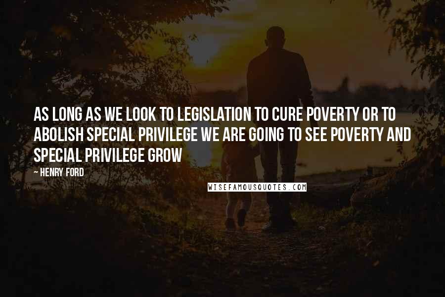 Henry Ford Quotes: As long as we look to legislation to cure poverty or to abolish special privilege we are going to see poverty and special privilege grow