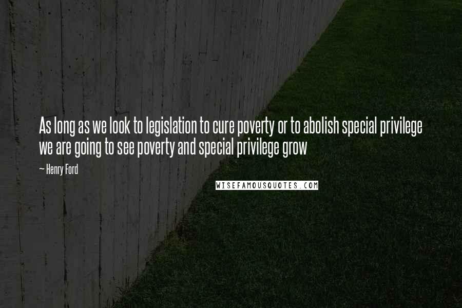 Henry Ford Quotes: As long as we look to legislation to cure poverty or to abolish special privilege we are going to see poverty and special privilege grow