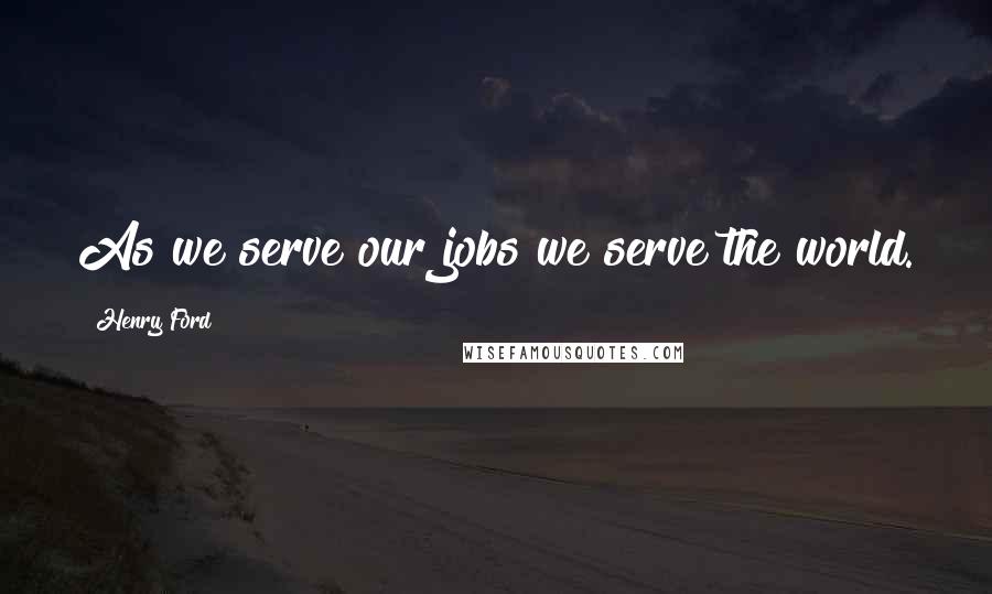 Henry Ford Quotes: As we serve our jobs we serve the world.