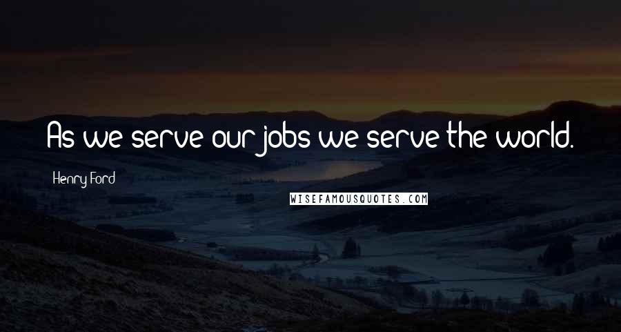 Henry Ford Quotes: As we serve our jobs we serve the world.