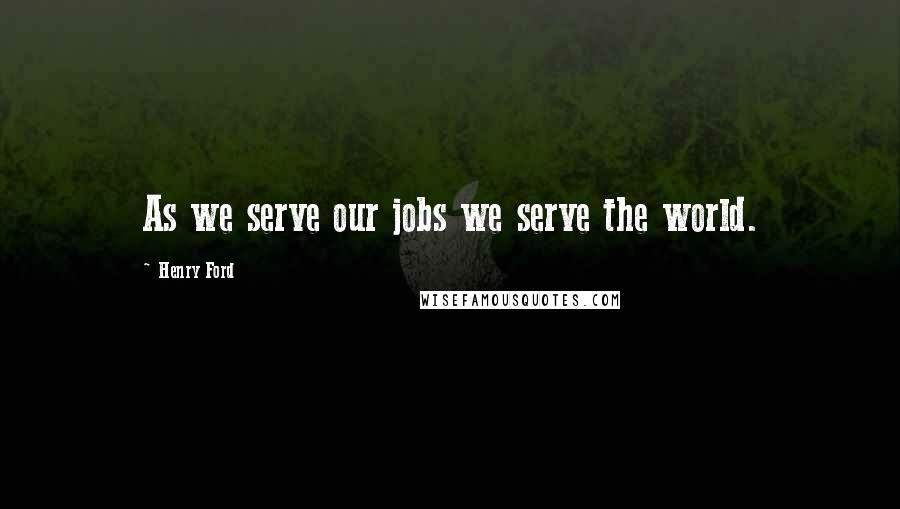 Henry Ford Quotes: As we serve our jobs we serve the world.