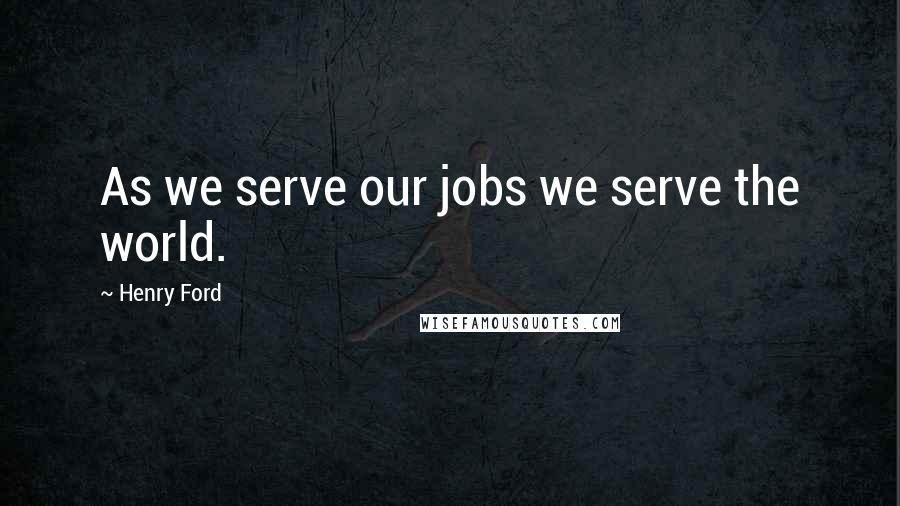 Henry Ford Quotes: As we serve our jobs we serve the world.