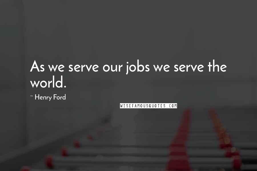 Henry Ford Quotes: As we serve our jobs we serve the world.