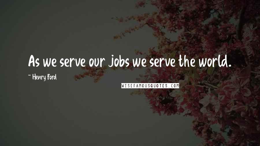 Henry Ford Quotes: As we serve our jobs we serve the world.