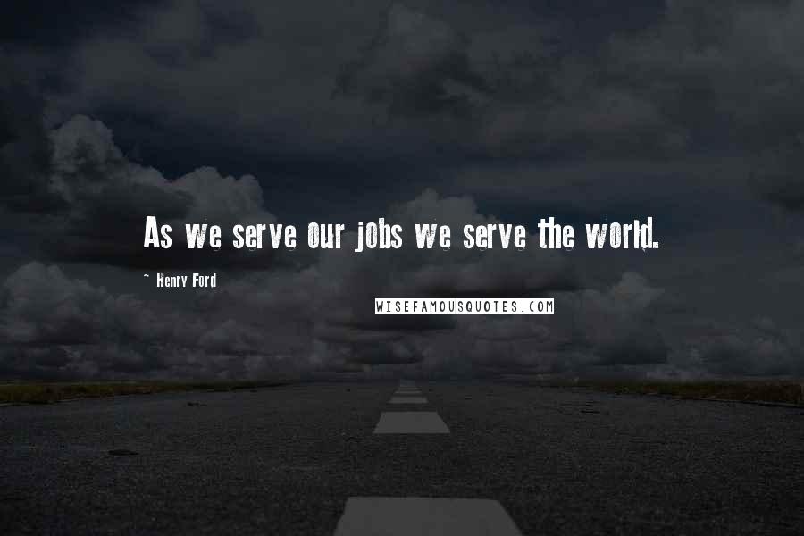 Henry Ford Quotes: As we serve our jobs we serve the world.