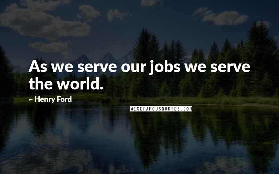 Henry Ford Quotes: As we serve our jobs we serve the world.