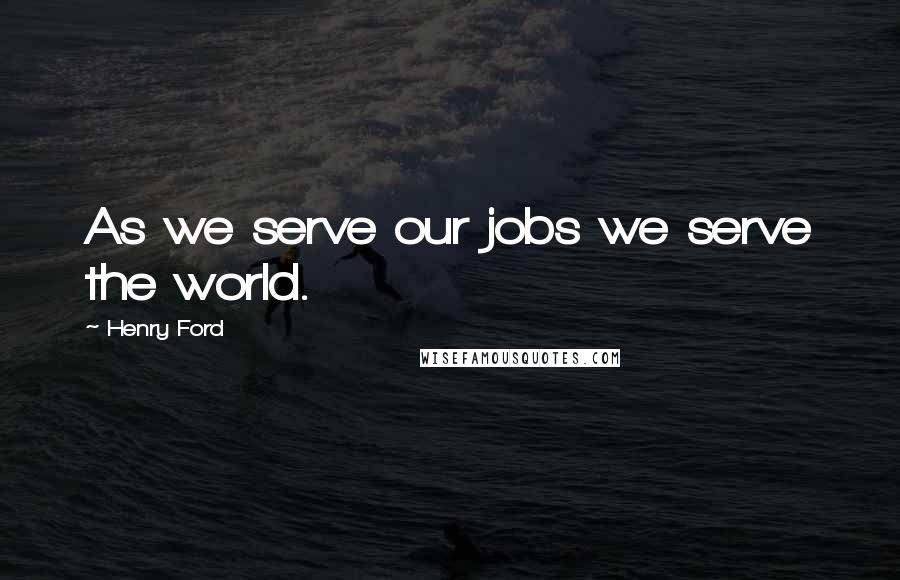 Henry Ford Quotes: As we serve our jobs we serve the world.