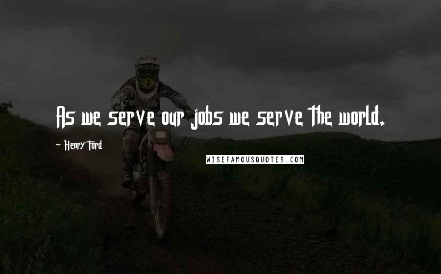 Henry Ford Quotes: As we serve our jobs we serve the world.