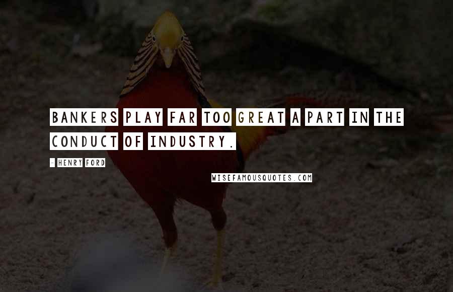 Henry Ford Quotes: Bankers play far too great a part in the conduct of industry.