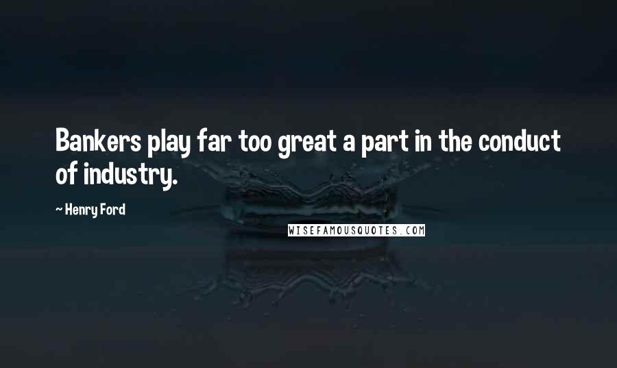 Henry Ford Quotes: Bankers play far too great a part in the conduct of industry.