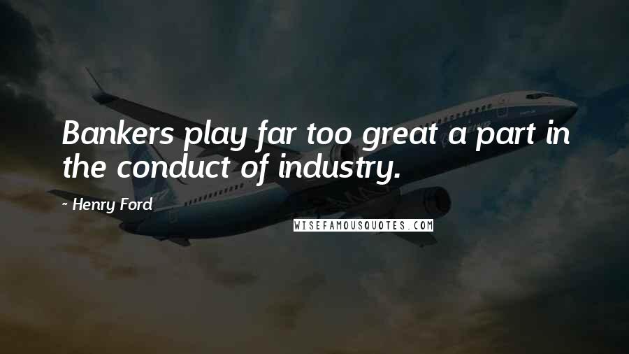 Henry Ford Quotes: Bankers play far too great a part in the conduct of industry.