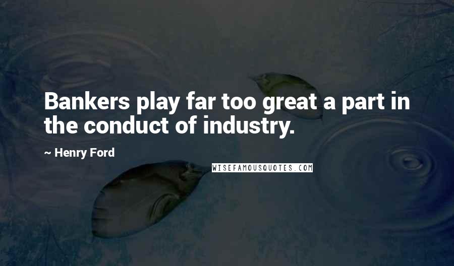 Henry Ford Quotes: Bankers play far too great a part in the conduct of industry.