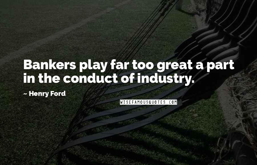 Henry Ford Quotes: Bankers play far too great a part in the conduct of industry.