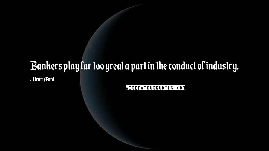 Henry Ford Quotes: Bankers play far too great a part in the conduct of industry.