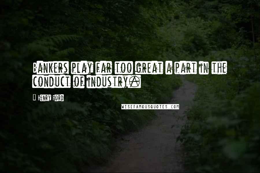 Henry Ford Quotes: Bankers play far too great a part in the conduct of industry.