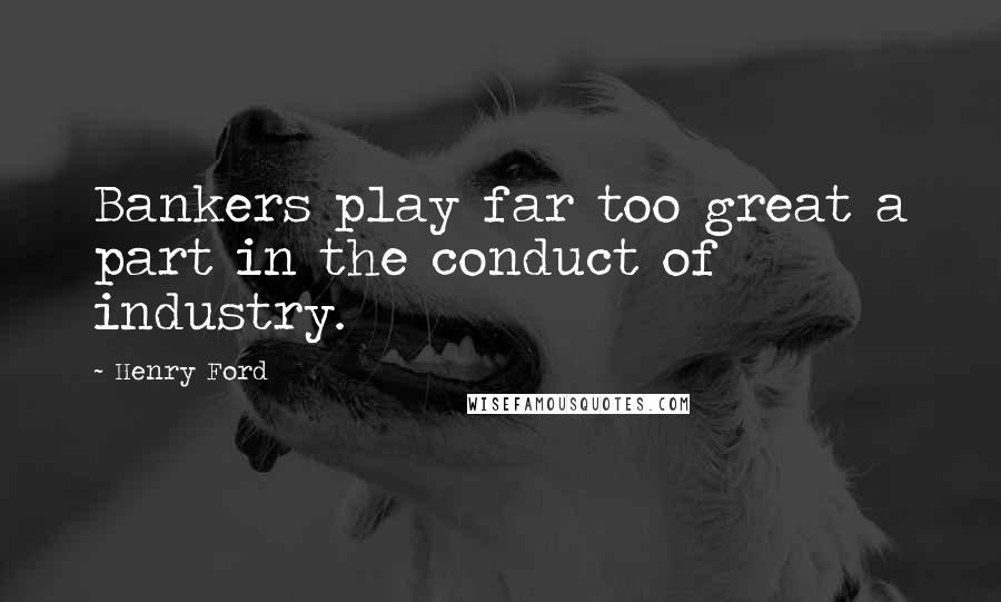 Henry Ford Quotes: Bankers play far too great a part in the conduct of industry.