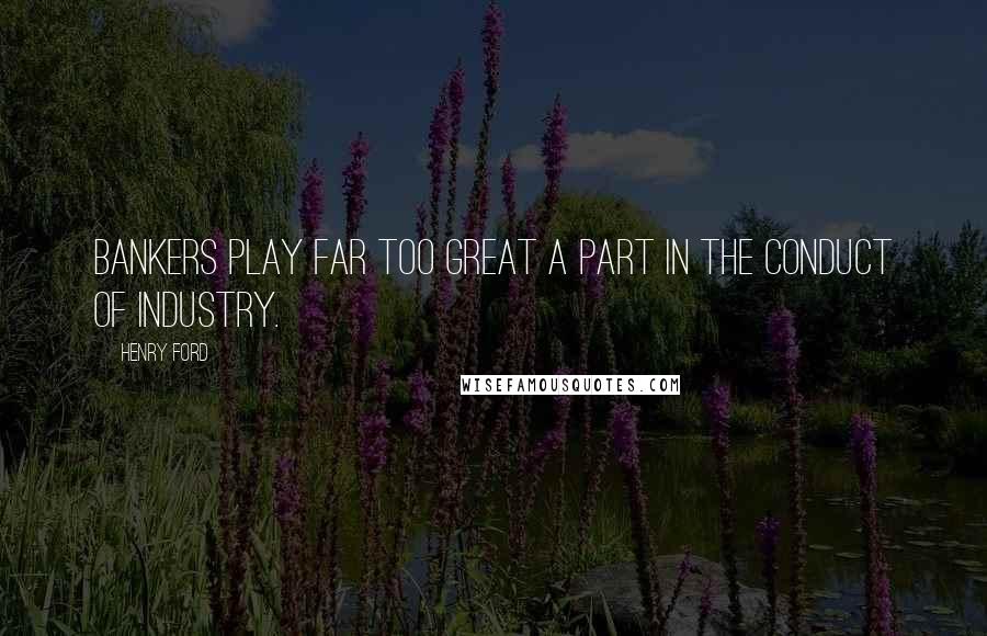 Henry Ford Quotes: Bankers play far too great a part in the conduct of industry.